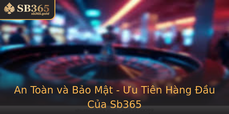 An Toàn và Bảo Mật - Ưu Tiên Hàng Đầu Của Sb365