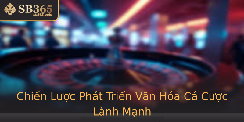 Chiến Lược Phát Triển Văn Hóa Cá Cược Lành Mạnh Chiến Lược Phát Triển Văn Hóa Cá Cược Lành Mạnh