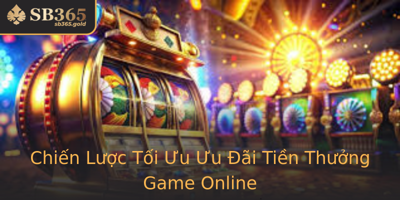 Chiến Lược Tối Ưu Ưu Đãi Tiền Thưởng Game Online