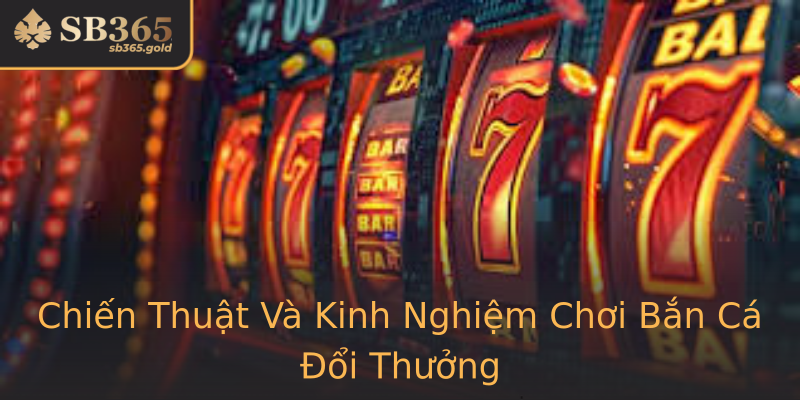 Chiến Thuật Và Kinh Nghiệm Chơi Bắn Cá Đổi Thưởng