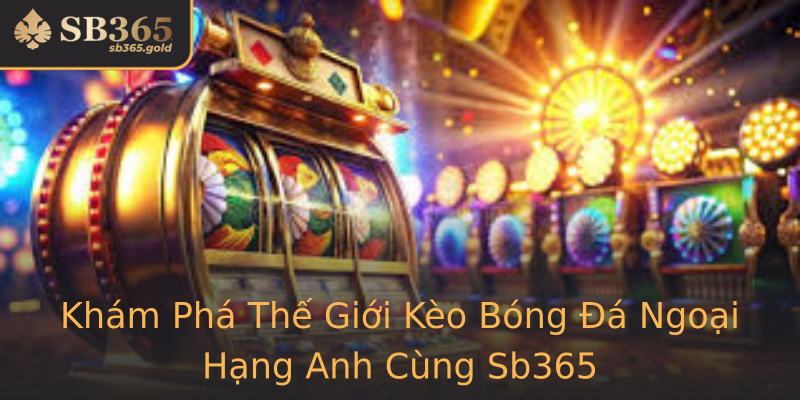 Khám Phá Thế Giới Kèo Bóng Đá Ngoại Hạng Anh Cùng Sb365