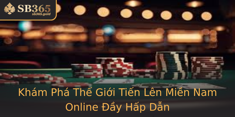 Khám Phá Thế Giới Tiến Lên Miền Nam Online Đầy Hấp Dẫn