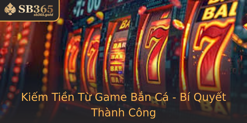 Kiếm Tiền Từ Game Bắn Cá - Bí Quyết Thành Công