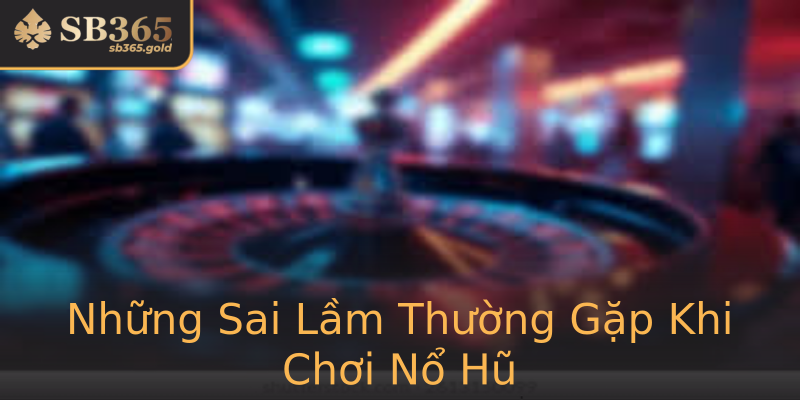 Những Sai Lầm Thường Gặp Khi Chơi Nổ Hũ Những Sai Lầm Thường Gặp Khi Chơi Nổ Hũ