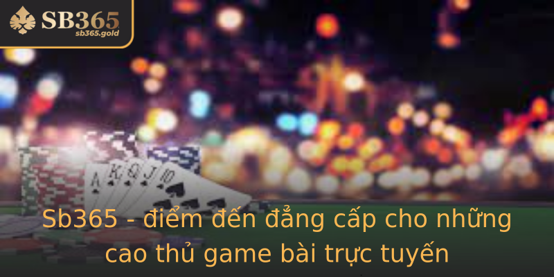 Sb365 - điểm đến đẳng cấp cho những cao thủ game bài trực tuyến